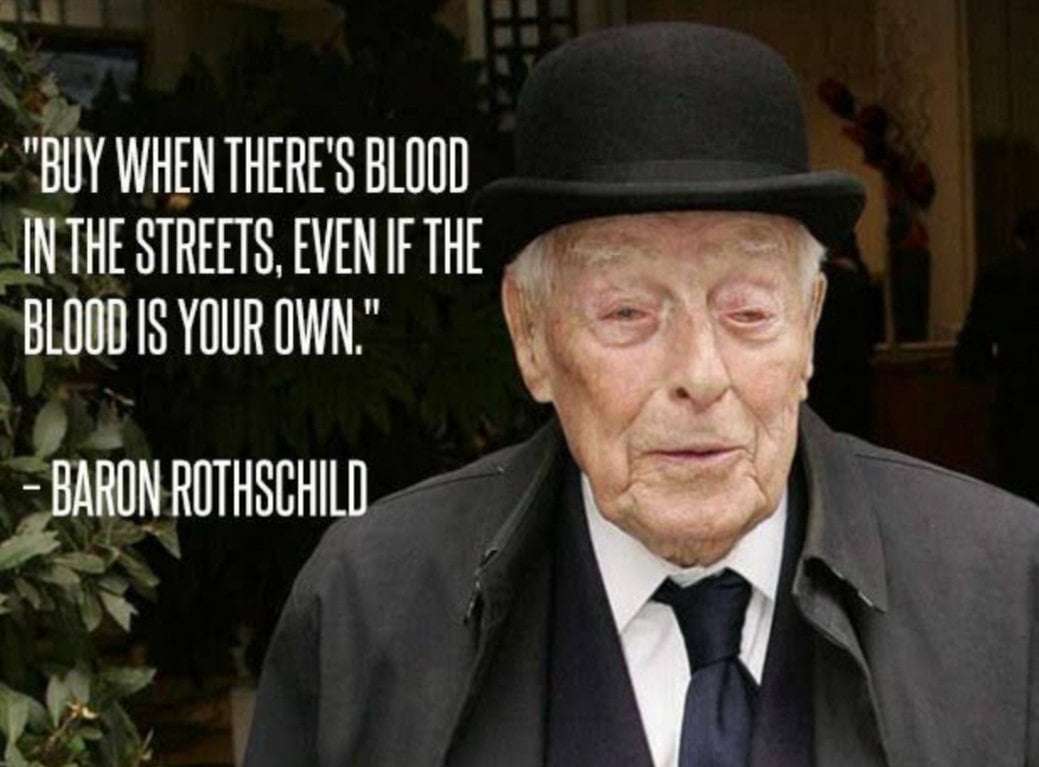 Buy stocks and precious metals like gold when there is blood in the streets even if the blood is your own - Baron Rothschild